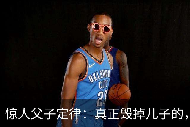 惊人父子定律：真正毁掉儿子的，从不是穷，而是父亲这3种行为