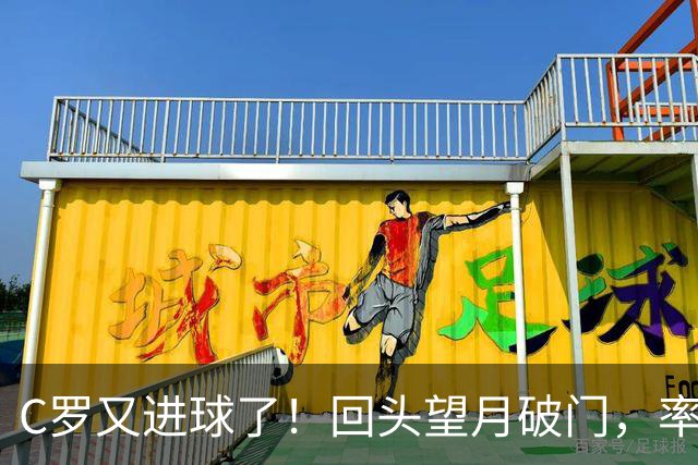 C罗又进球了！回头望月破门，率队3-1大胜，生涯982球破千在望