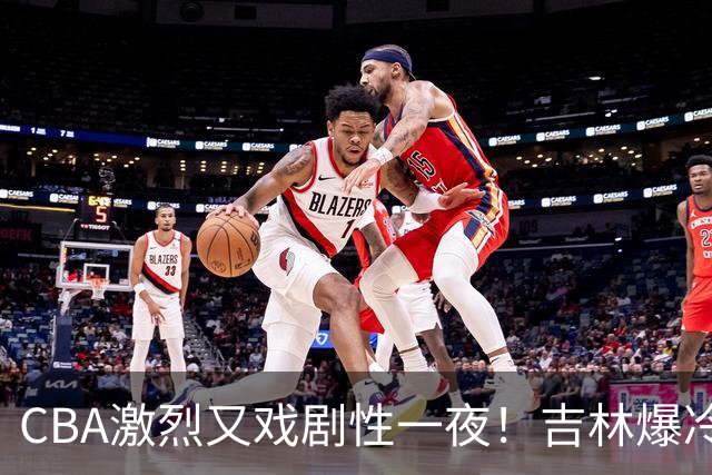 CBA激烈又戏剧性一夜！吉林爆冷辽篮苦主：广东“惨胜”倒数第一